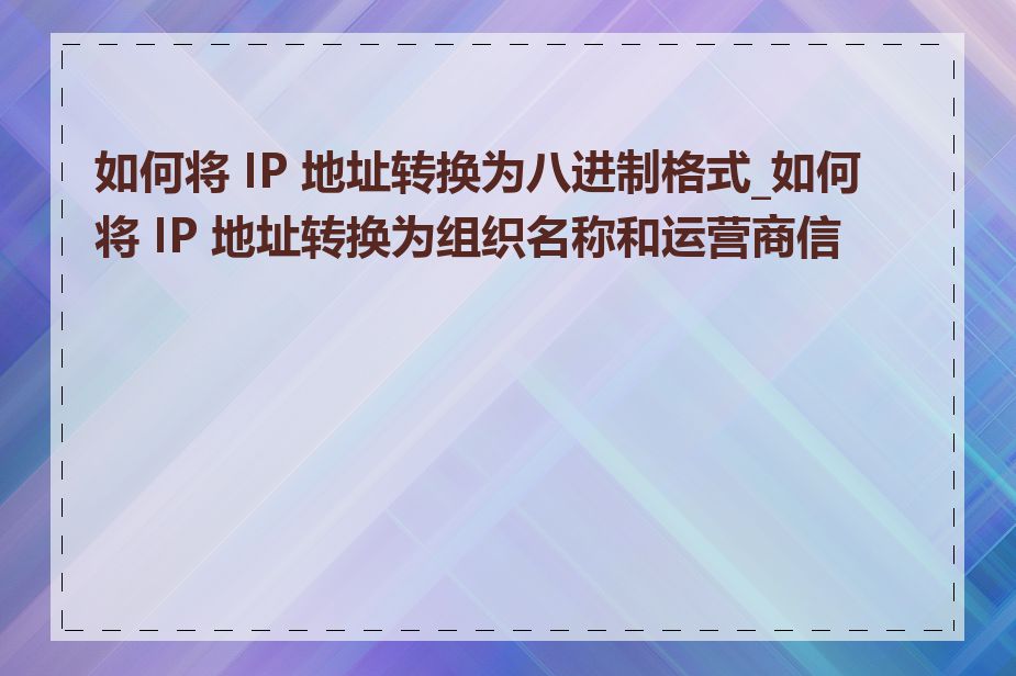 如何将 IP 地址转换为八进制格式_如何将 IP 地址转换为组织名称和运营商信息