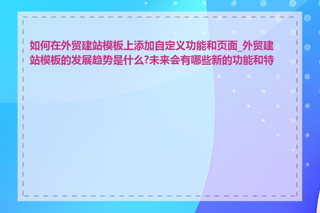 如何在外贸建站模板上添加自定义功能和页面_外贸建站模板的发展趋势是什么?未来会有哪些新的功能和特性