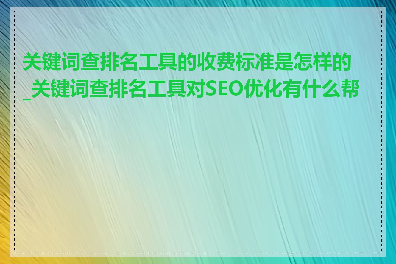 关键词查排名工具的收费标准是怎样的_关键词查排名工具对SEO优化有什么帮助