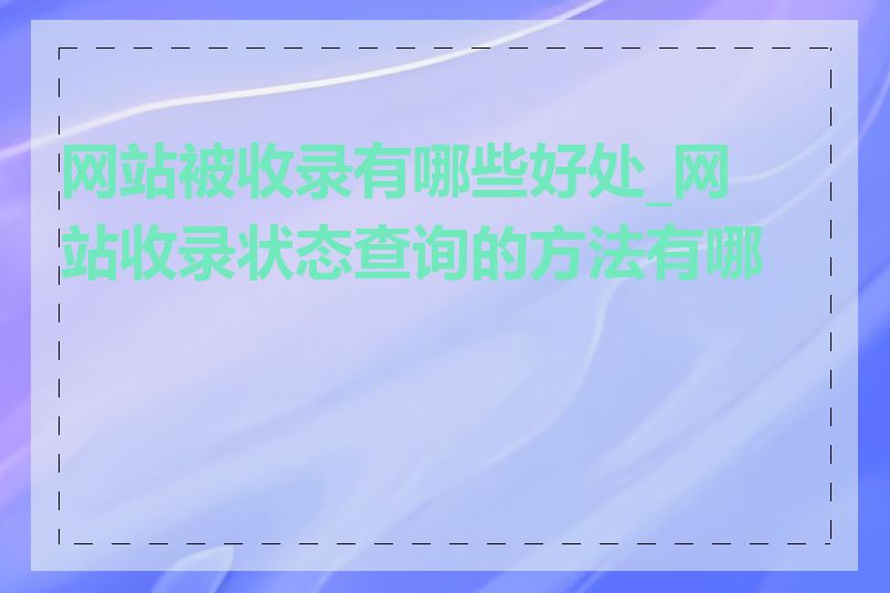 网站被收录有哪些好处_网站收录状态查询的方法有哪些