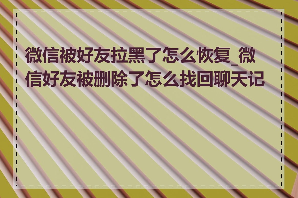 微信被好友拉黑了怎么恢复_微信好友被删除了怎么找回聊天记录