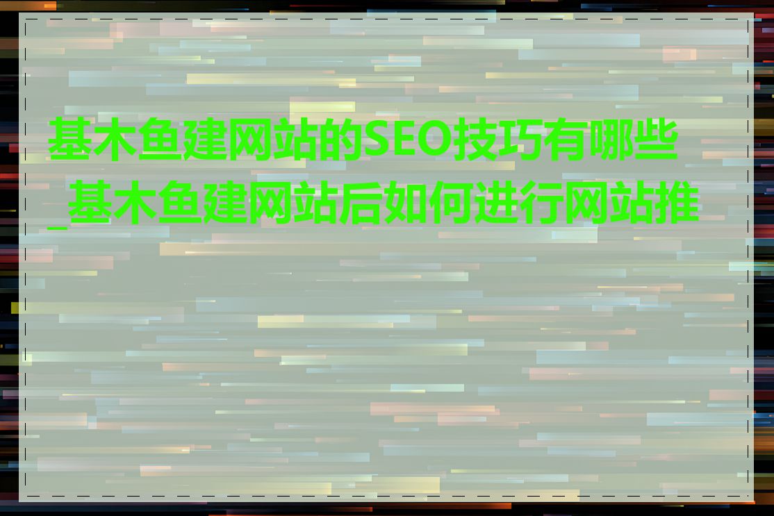 基木鱼建网站的SEO技巧有哪些_基木鱼建网站后如何进行网站推广