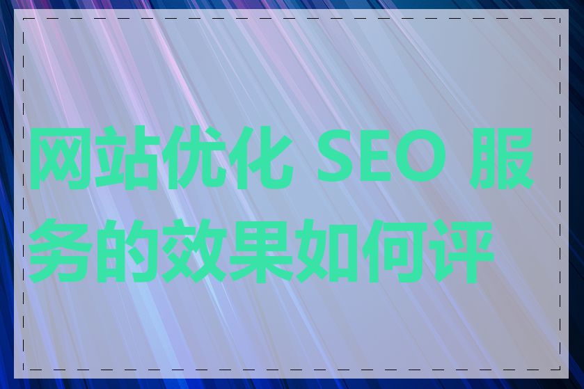 网站优化 SEO 服务的效果如何评估