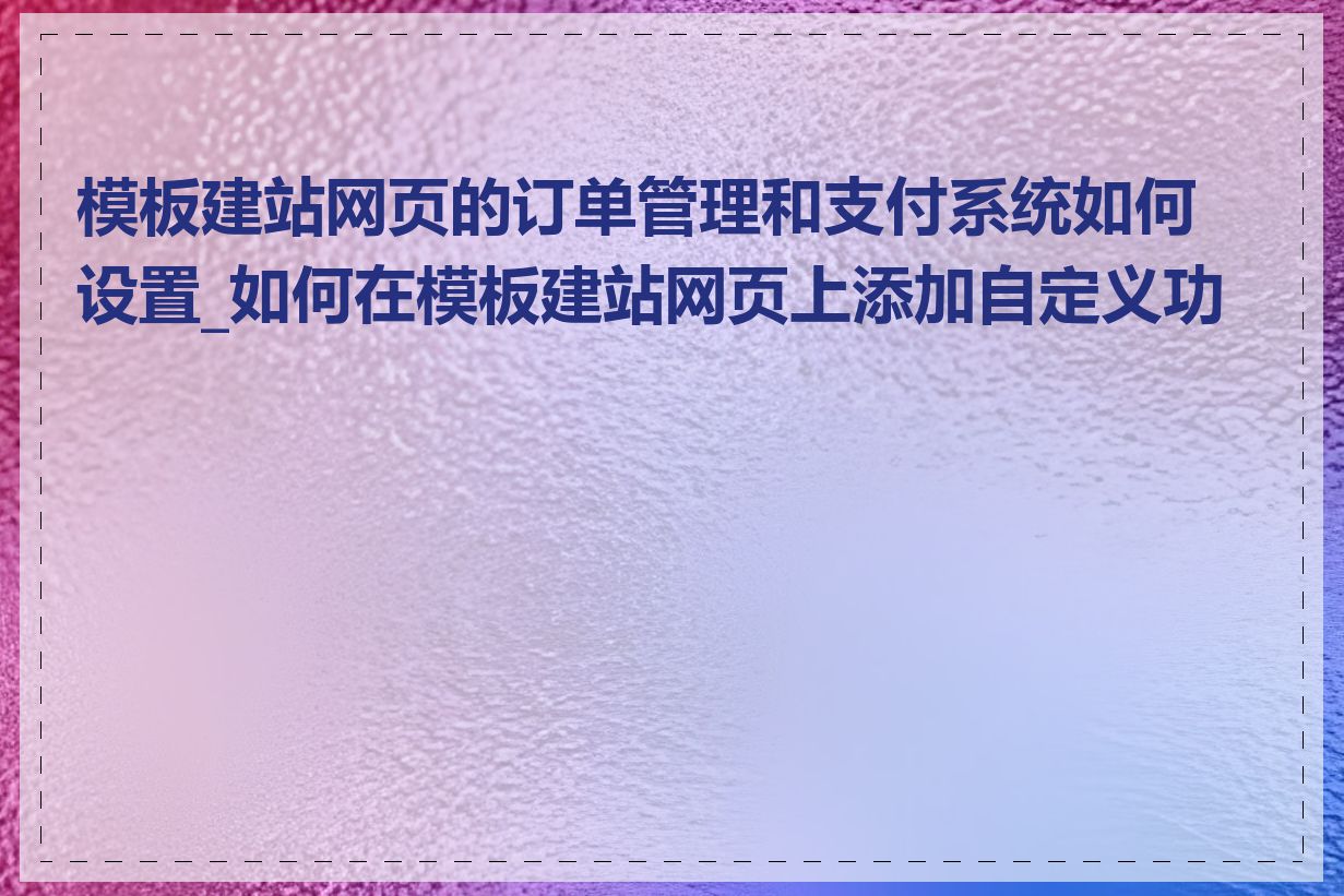 模板建站网页的订单管理和支付系统如何设置_如何在模板建站网页上添加自定义功能