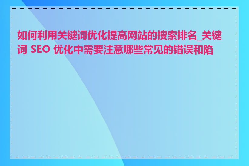 如何利用关键词优化提高网站的搜索排名_关键词 SEO 优化中需要注意哪些常见的错误和陷阱