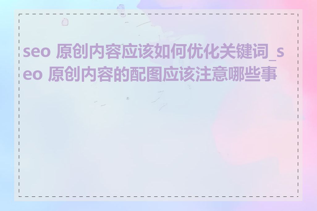 seo 原创内容应该如何优化关键词_seo 原创内容的配图应该注意哪些事项