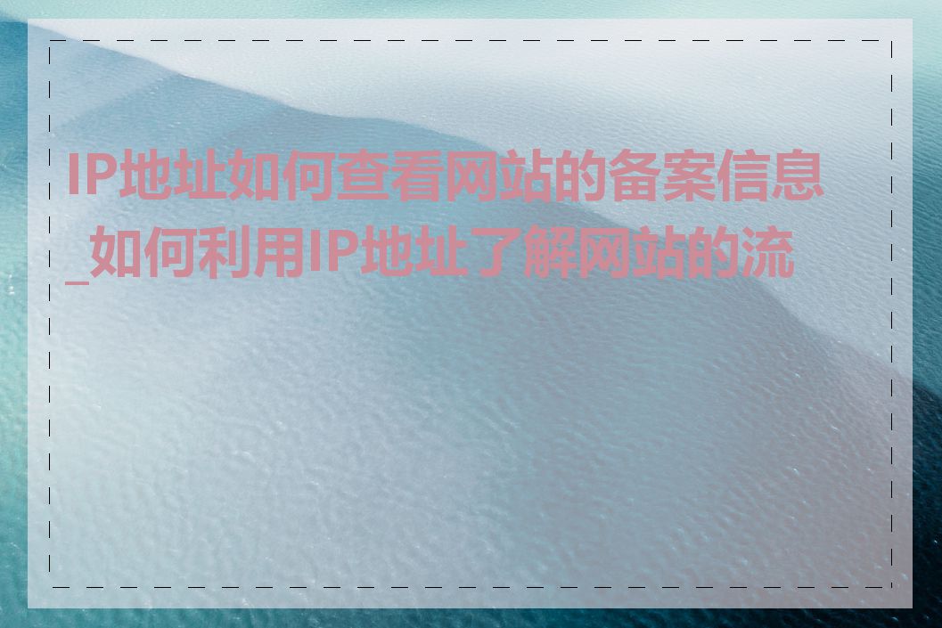 IP地址如何查看网站的备案信息_如何利用IP地址了解网站的流量