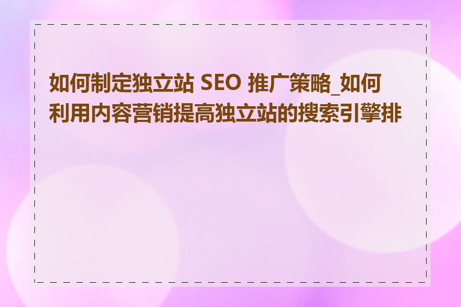 如何制定独立站 SEO 推广策略_如何利用内容营销提高独立站的搜索引擎排名