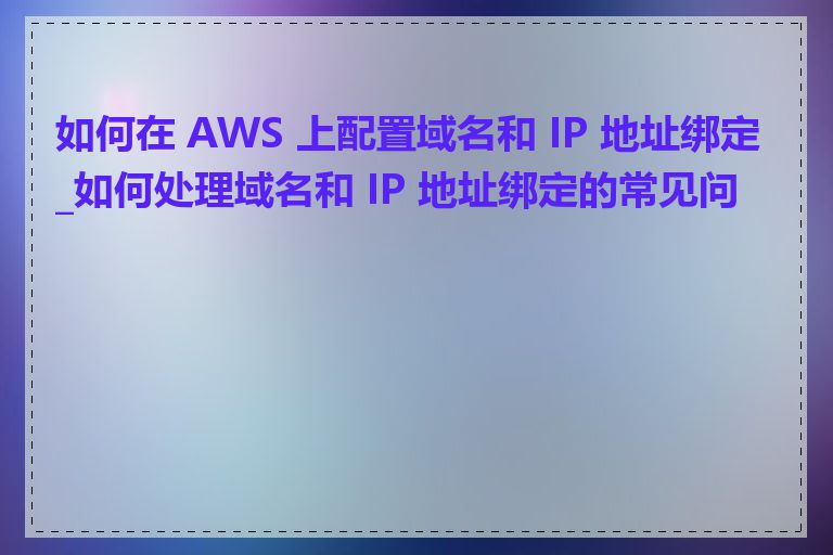 如何在 AWS 上配置域名和 IP 地址绑定_如何处理域名和 IP 地址绑定的常见问题