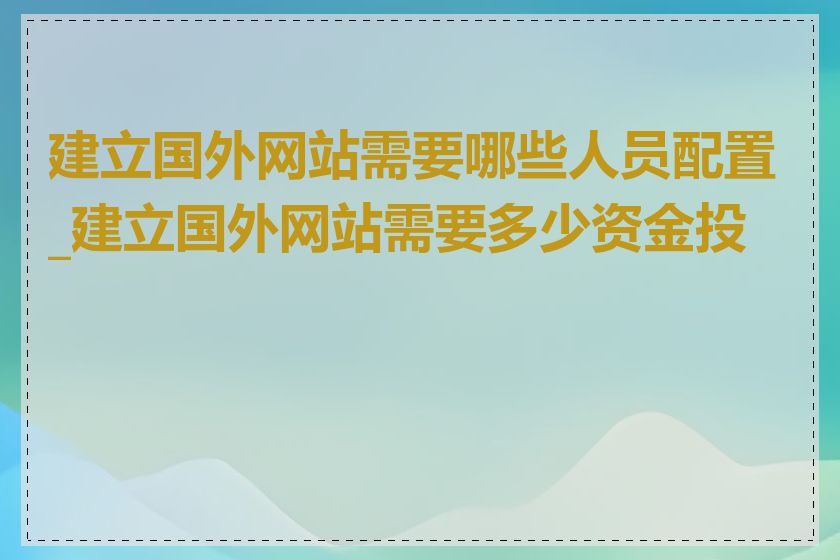 建立国外网站需要哪些人员配置_建立国外网站需要多少资金投入