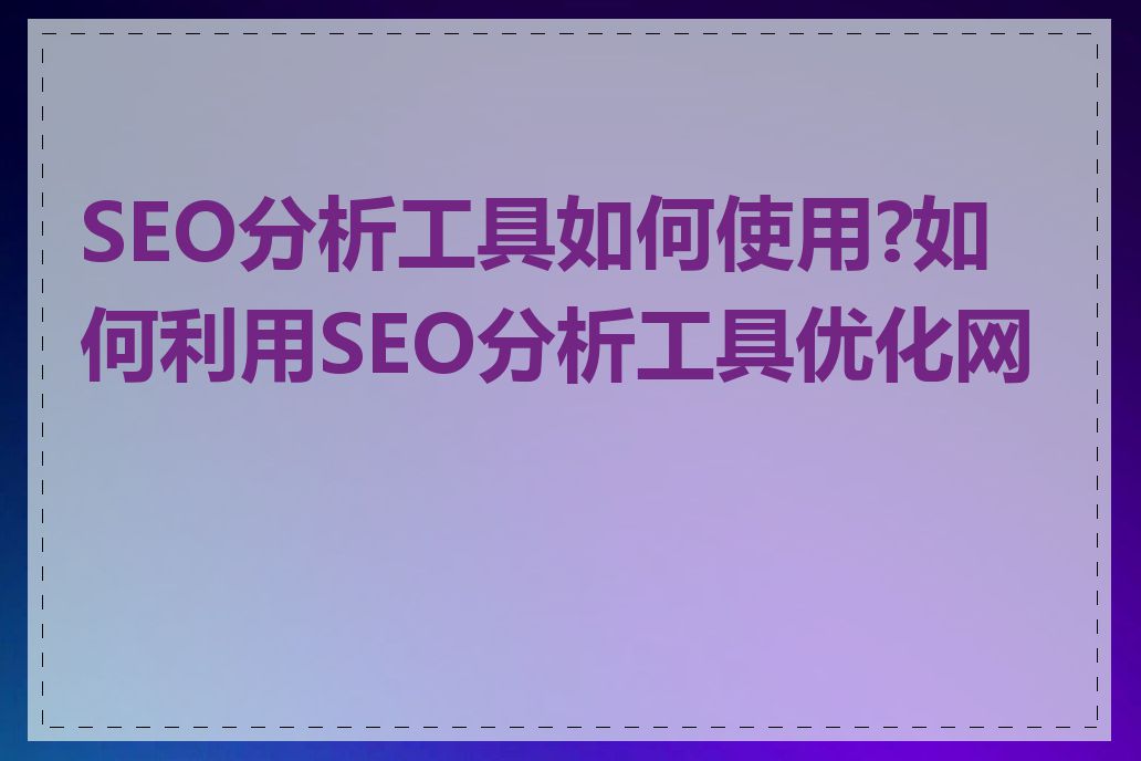 SEO分析工具如何使用?如何利用SEO分析工具优化网站