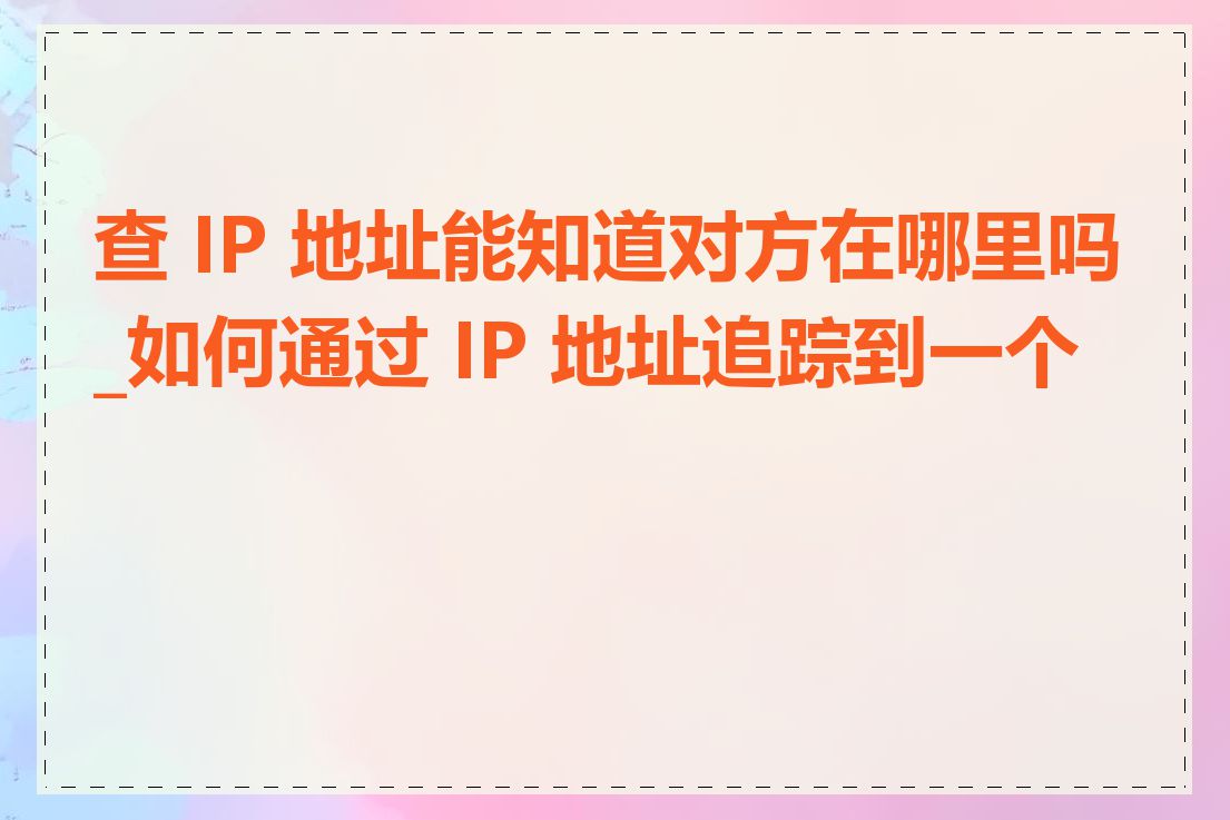 查 IP 地址能知道对方在哪里吗_如何通过 IP 地址追踪到一个人