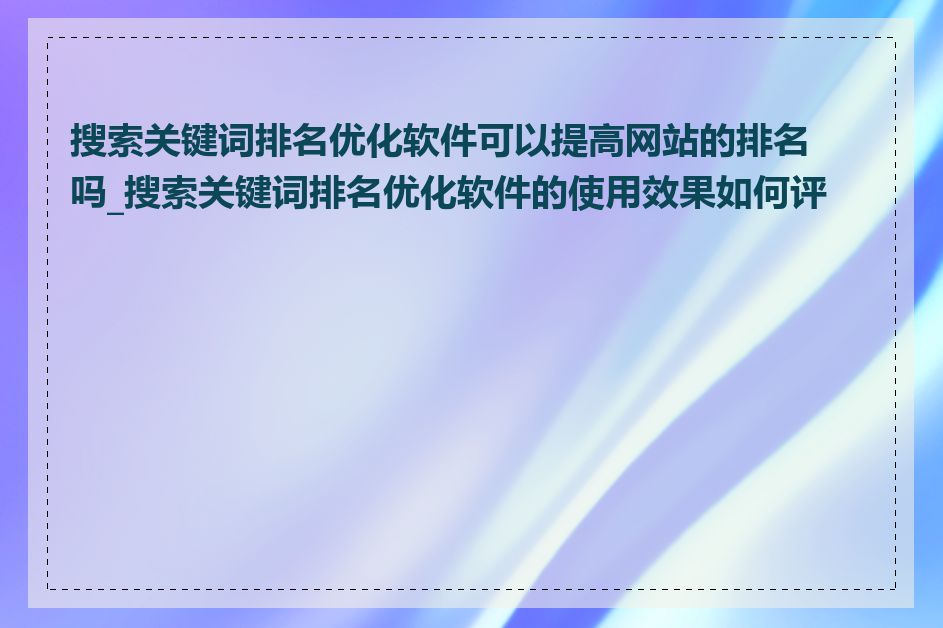 搜索关键词排名优化软件可以提高网站的排名吗_搜索关键词排名优化软件的使用效果如何评估