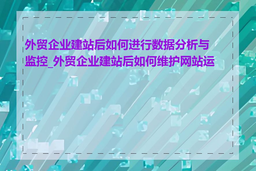 外贸企业建站后如何进行数据分析与监控_外贸企业建站后如何维护网站运营