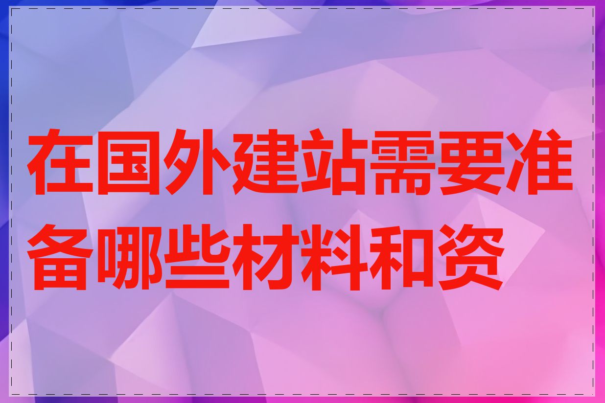 在国外建站需要准备哪些材料和资料