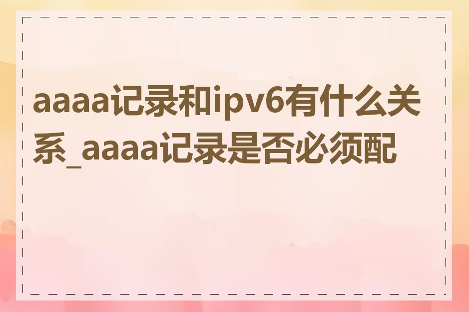 aaaa记录和ipv6有什么关系_aaaa记录是否必须配置