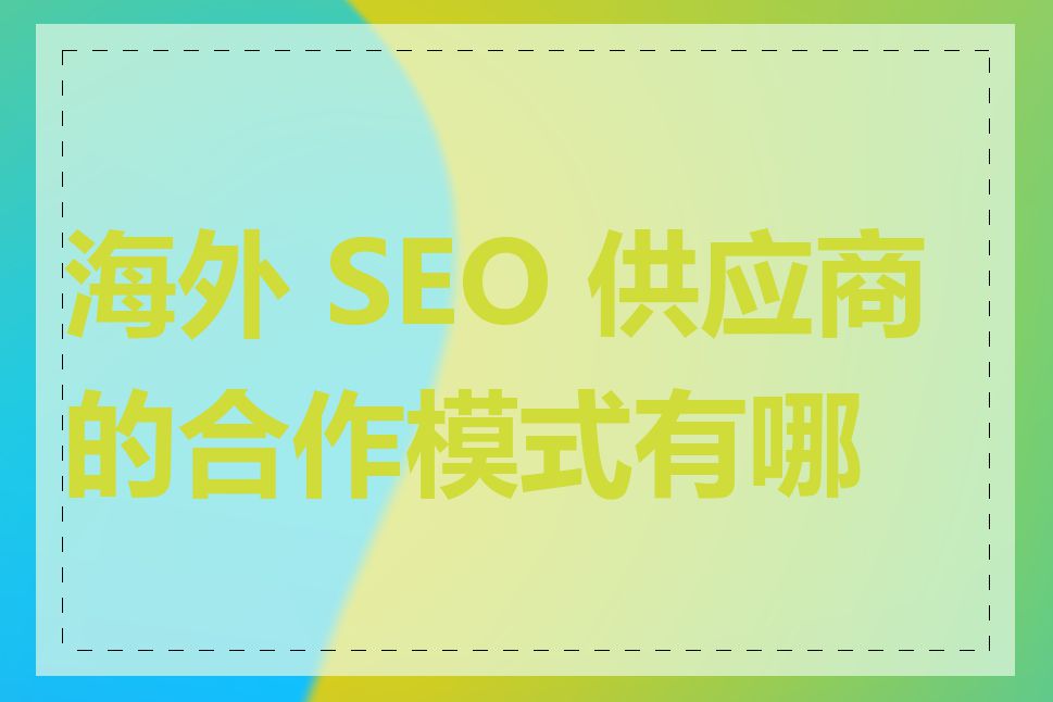 海外 SEO 供应商的合作模式有哪些