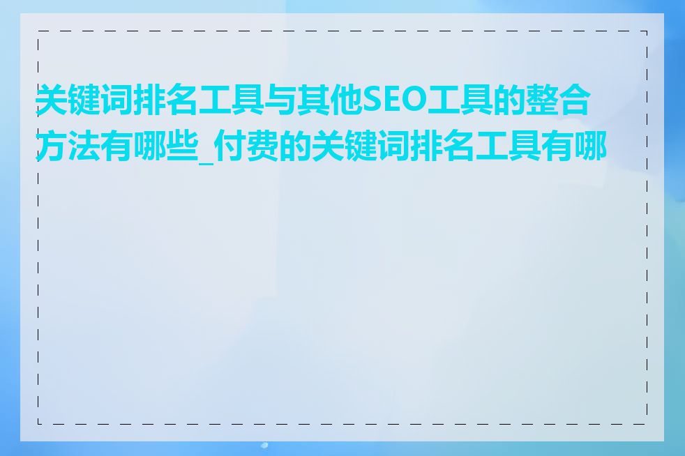 关键词排名工具与其他SEO工具的整合方法有哪些_付费的关键词排名工具有哪些