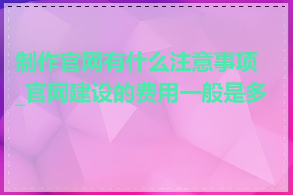 制作官网有什么注意事项_官网建设的费用一般是多少