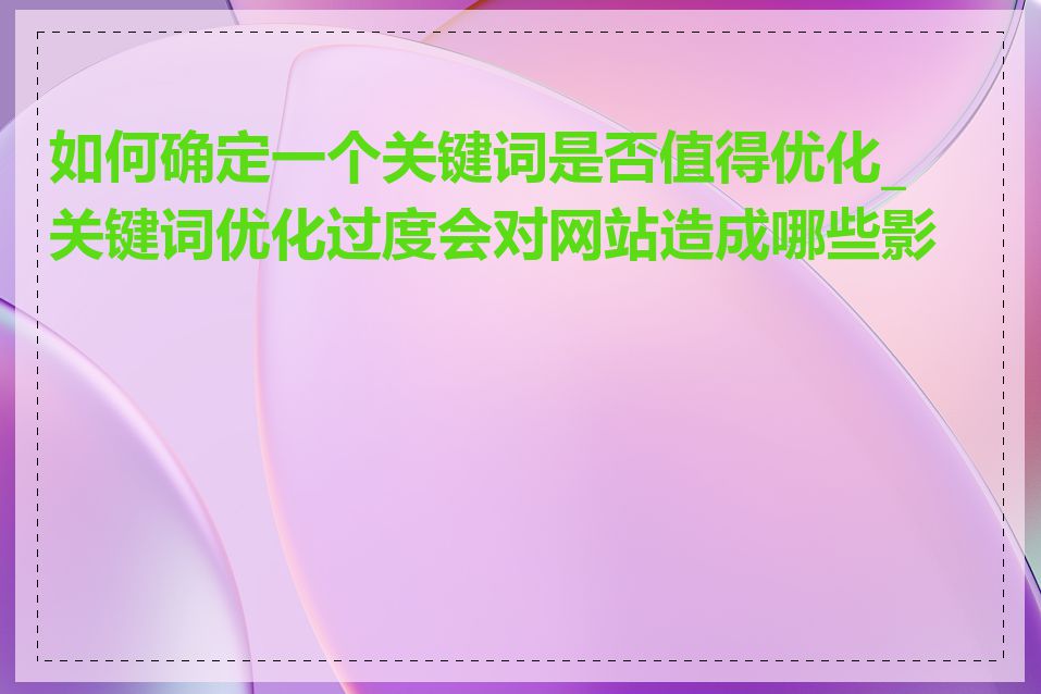 如何确定一个关键词是否值得优化_关键词优化过度会对网站造成哪些影响