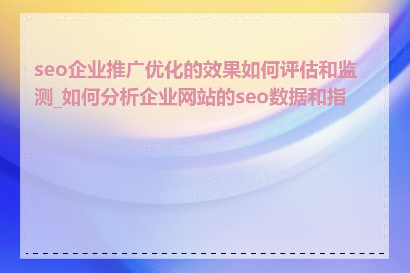 seo企业推广优化的效果如何评估和监测_如何分析企业网站的seo数据和指标