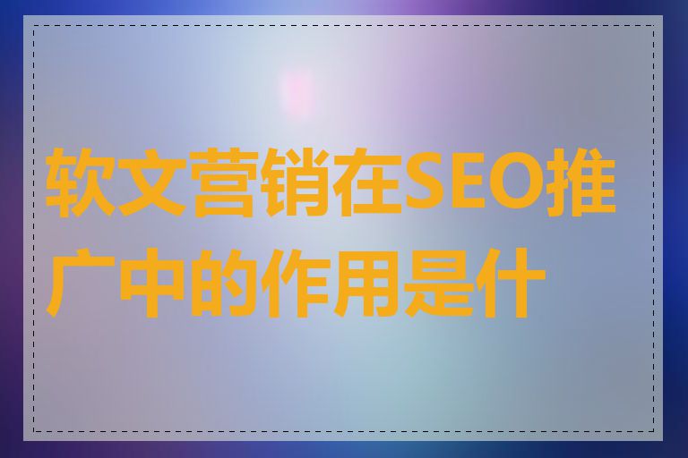 软文营销在SEO推广中的作用是什么