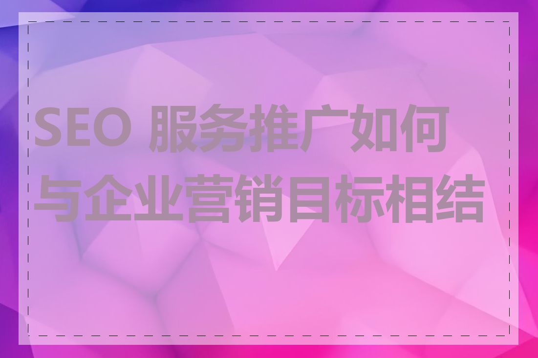 SEO 服务推广如何与企业营销目标相结合