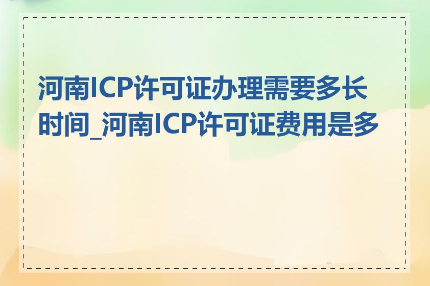 河南ICP许可证办理需要多长时间_河南ICP许可证费用是多少