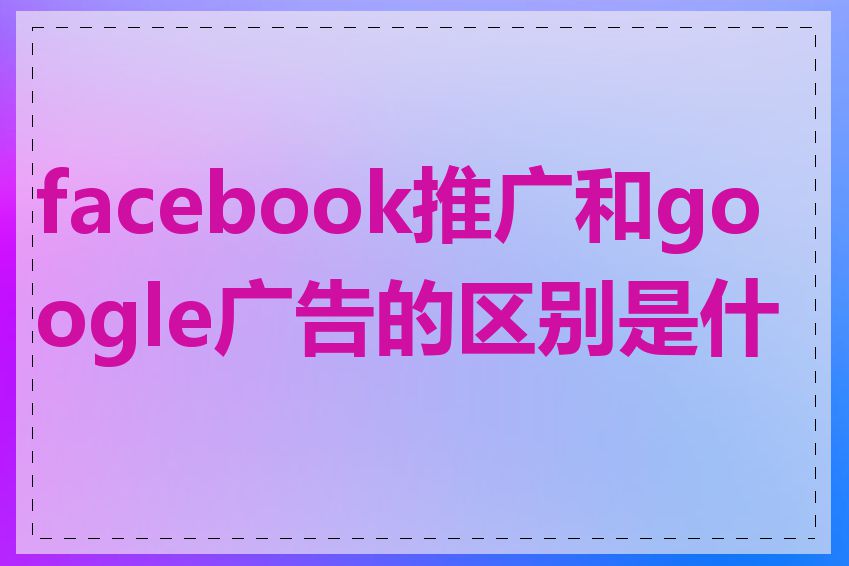 facebook推广和google广告的区别是什么