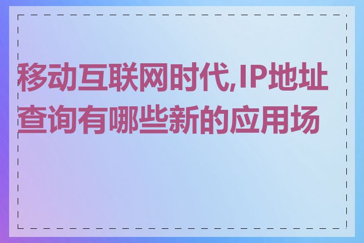 移动互联网时代,IP地址查询有哪些新的应用场景