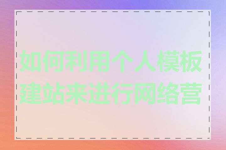 如何利用个人模板建站来进行网络营销