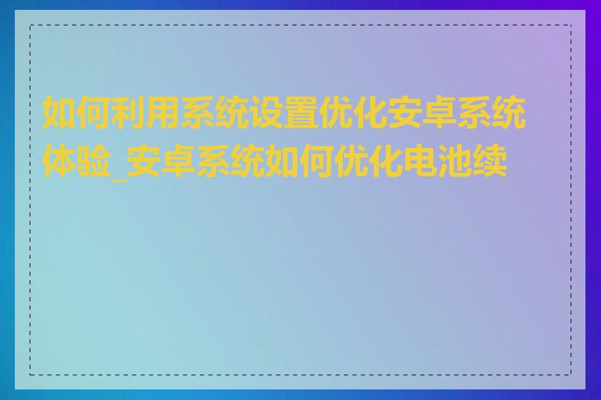 如何利用系统设置优化安卓系统体验_安卓系统如何优化电池续航