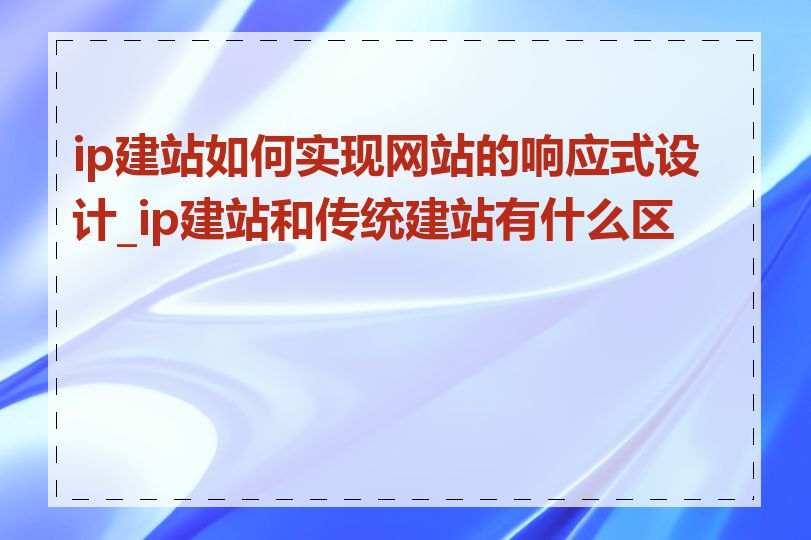 ip建站如何实现网站的响应式设计_ip建站和传统建站有什么区别