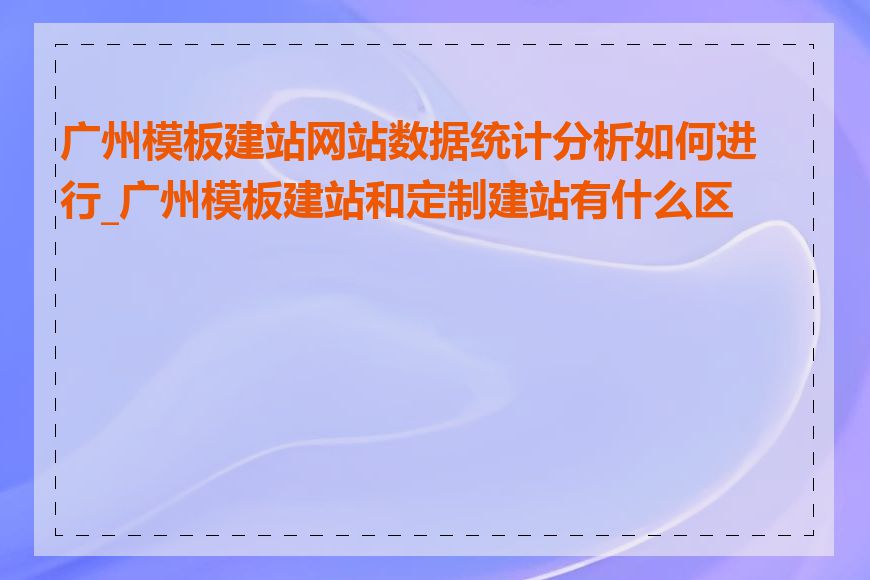 广州模板建站网站数据统计分析如何进行_广州模板建站和定制建站有什么区别