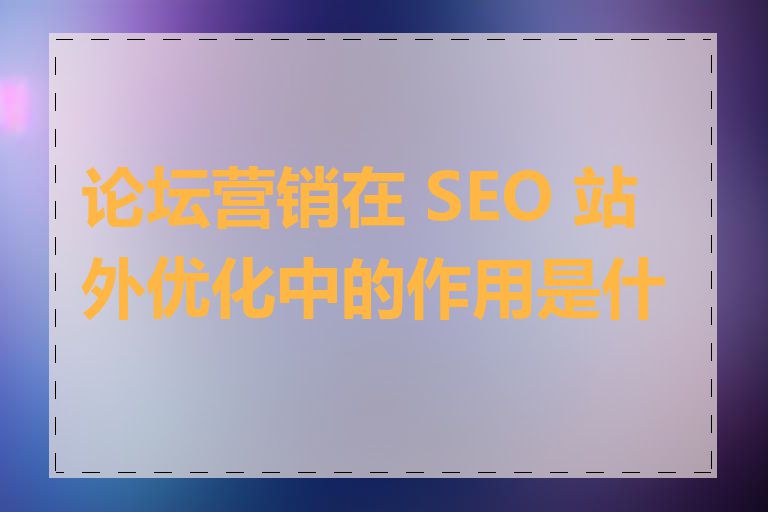 论坛营销在 SEO 站外优化中的作用是什么