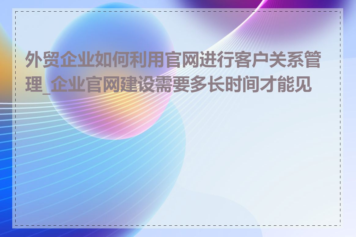 外贸企业如何利用官网进行客户关系管理_企业官网建设需要多长时间才能见效