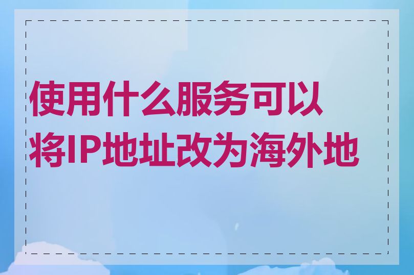 使用什么服务可以将IP地址改为海外地址