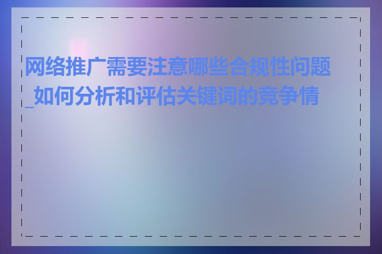 网络推广需要注意哪些合规性问题_如何分析和评估关键词的竞争情况