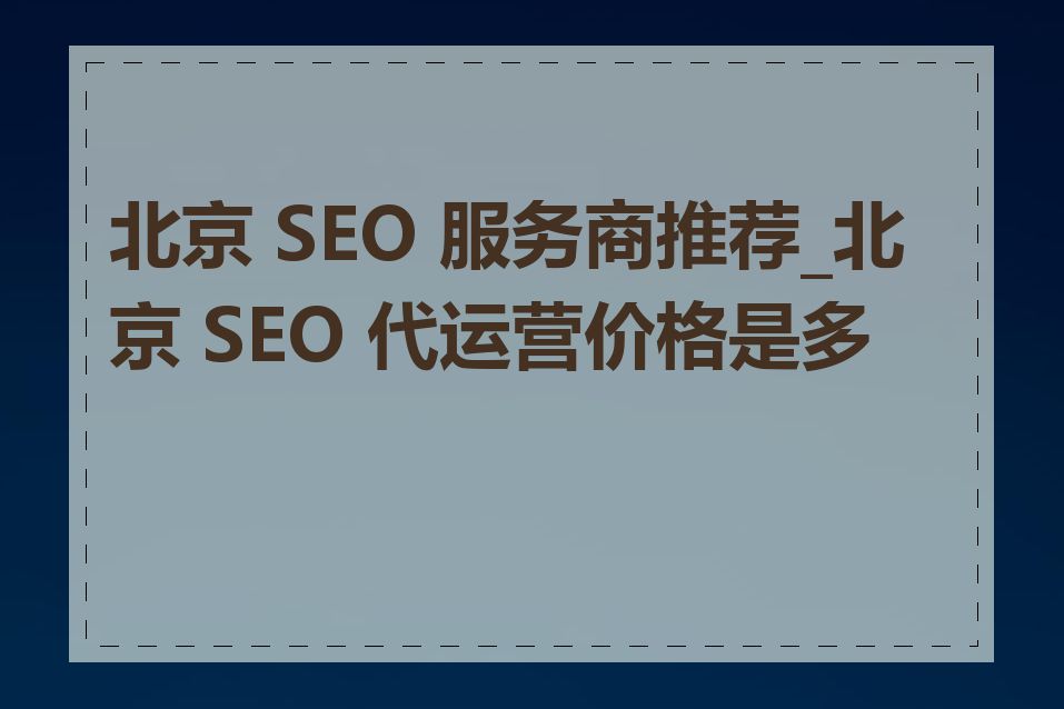 北京 SEO 服务商推荐_北京 SEO 代运营价格是多少