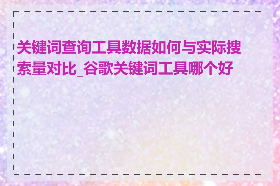 关键词查询工具数据如何与实际搜索量对比_谷歌关键词工具哪个好用