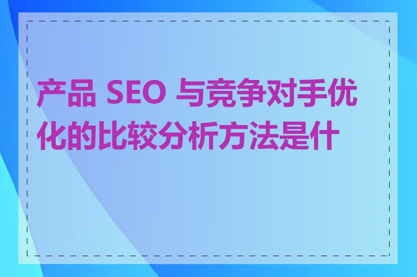 产品 SEO 与竞争对手优化的比较分析方法是什么