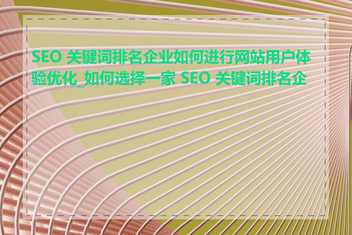 SEO 关键词排名企业如何进行网站用户体验优化_如何选择一家 SEO 关键词排名企业