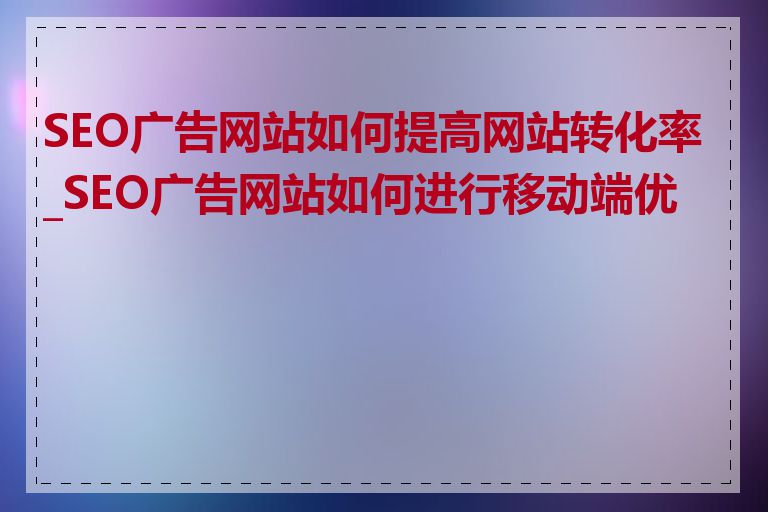 SEO广告网站如何提高网站转化率_SEO广告网站如何进行移动端优化