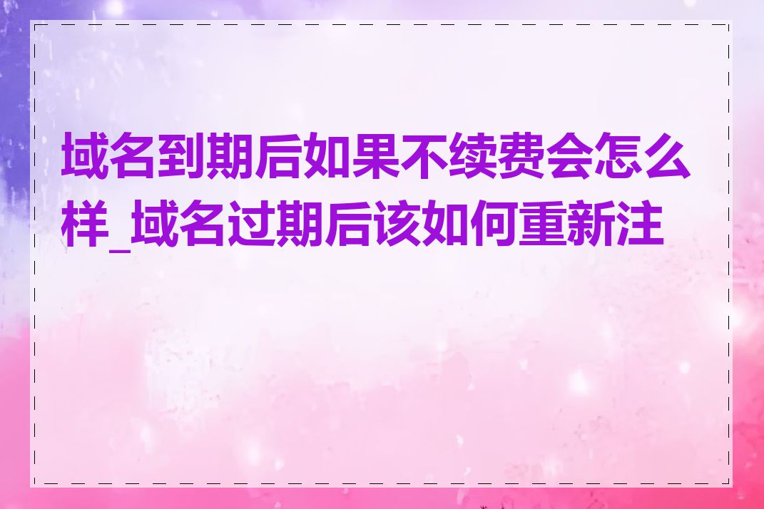 域名到期后如果不续费会怎么样_域名过期后该如何重新注册