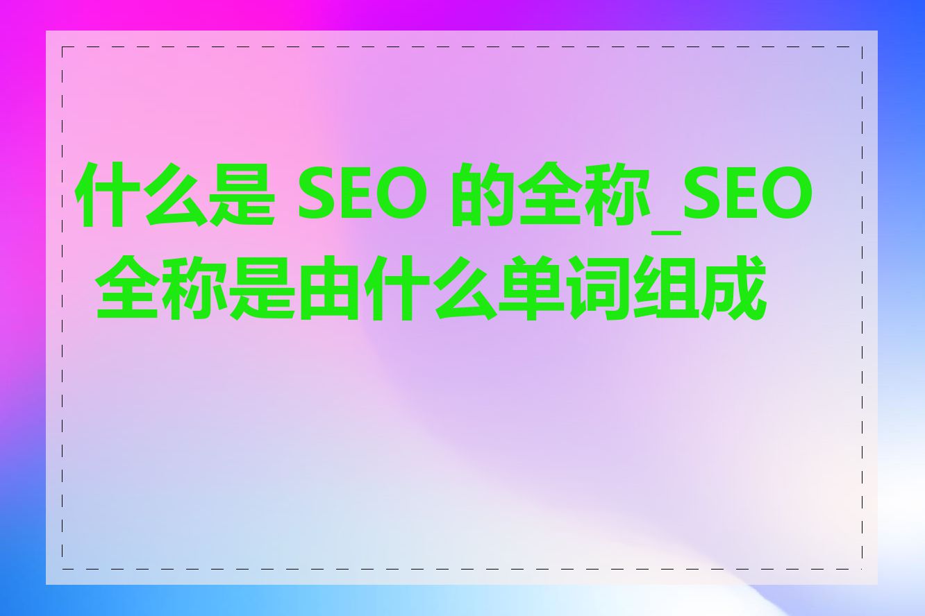 什么是 SEO 的全称_SEO 全称是由什么单词组成的