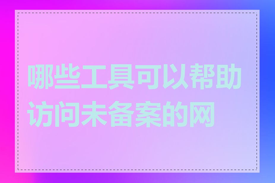 哪些工具可以帮助访问未备案的网站