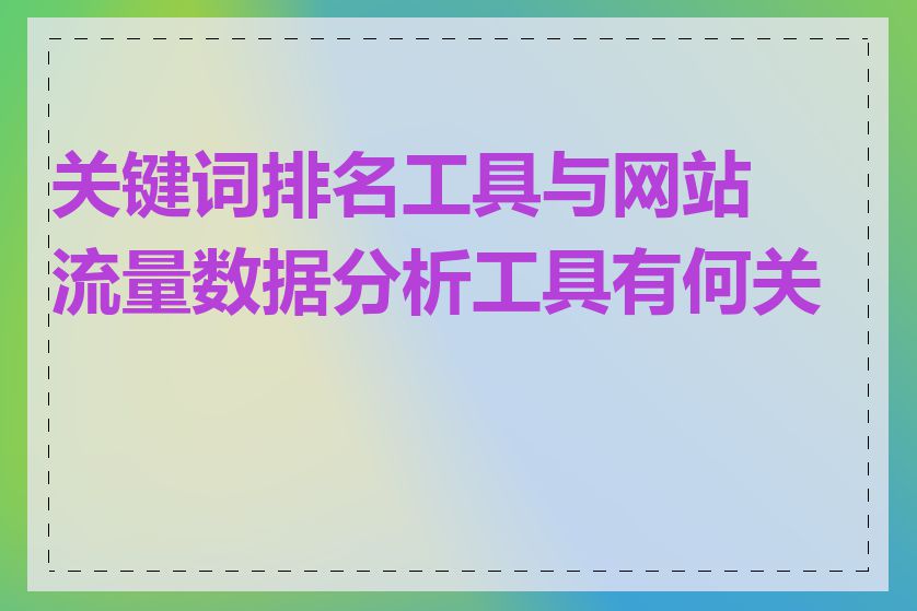 关键词排名工具与网站流量数据分析工具有何关联