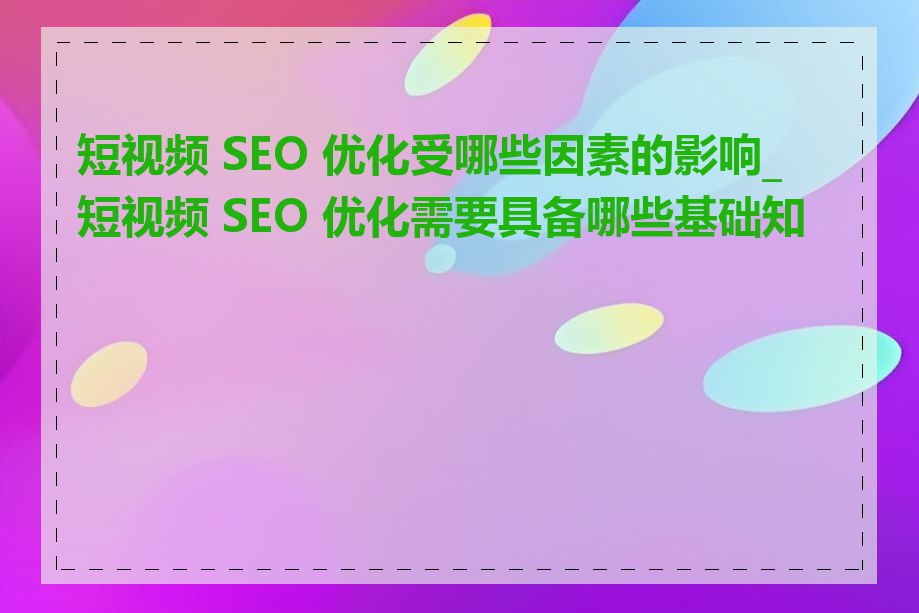 短视频 SEO 优化受哪些因素的影响_短视频 SEO 优化需要具备哪些基础知识