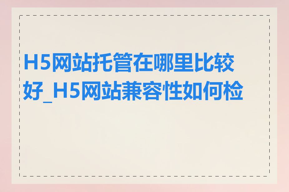 H5网站托管在哪里比较好_H5网站兼容性如何检查