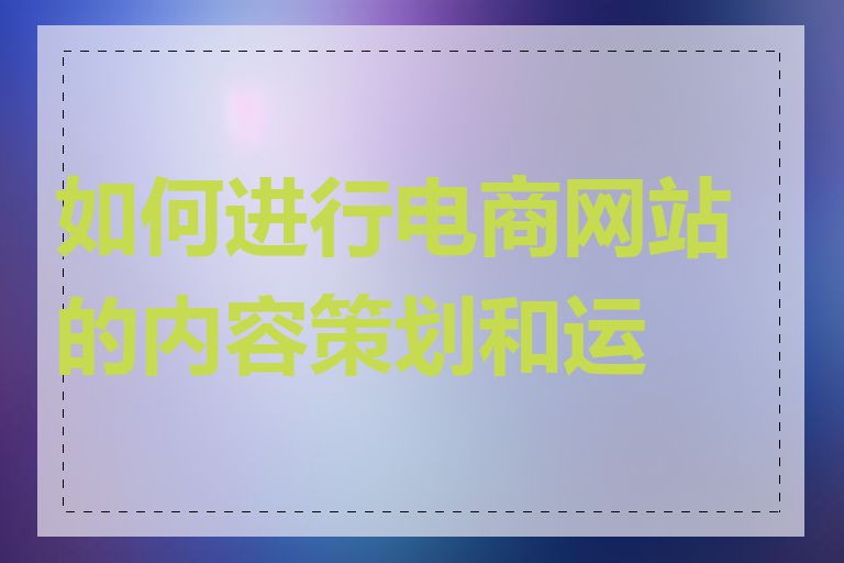 如何进行电商网站的内容策划和运营